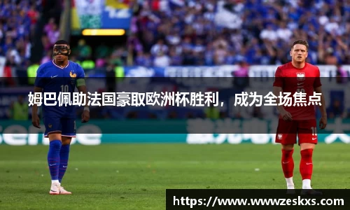 姆巴佩助法国豪取欧洲杯胜利，成为全场焦点