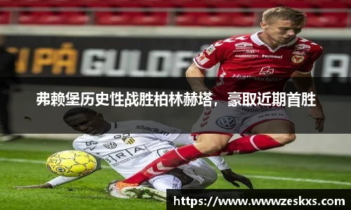 弗赖堡历史性战胜柏林赫塔，豪取近期首胜