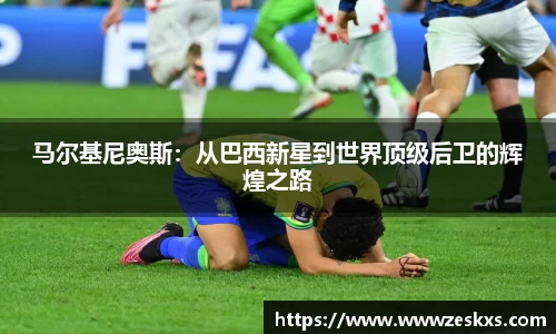 马尔基尼奥斯：从巴西新星到世界顶级后卫的辉煌之路